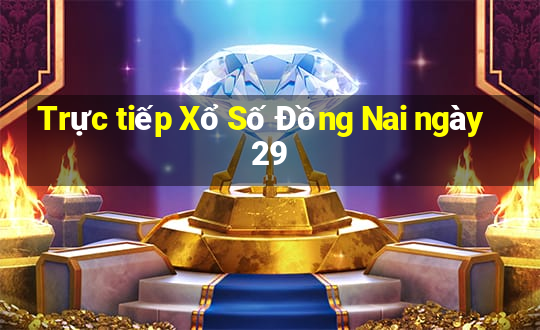 Trực tiếp Xổ Số Đồng Nai ngày 29