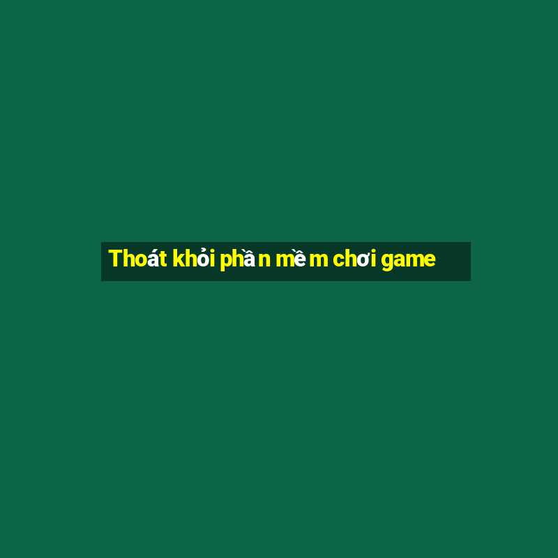 Thoát khỏi phần mềm chơi game