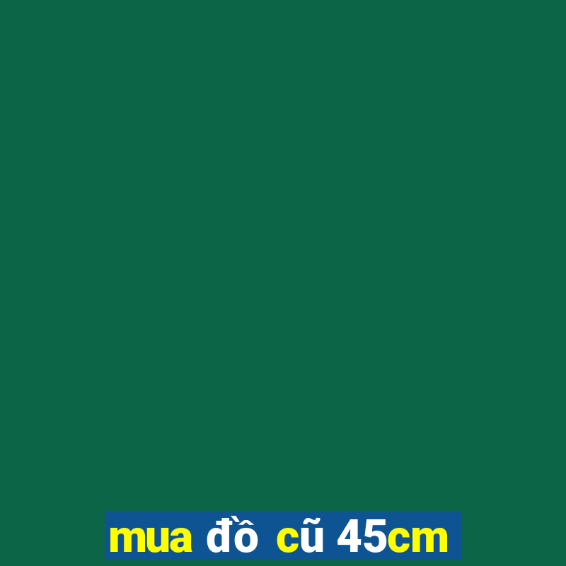 mua đồ cũ 45cm