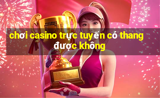 chơi casino trực tuyến có thang được không