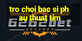 tro choi bac si phau thuat tim