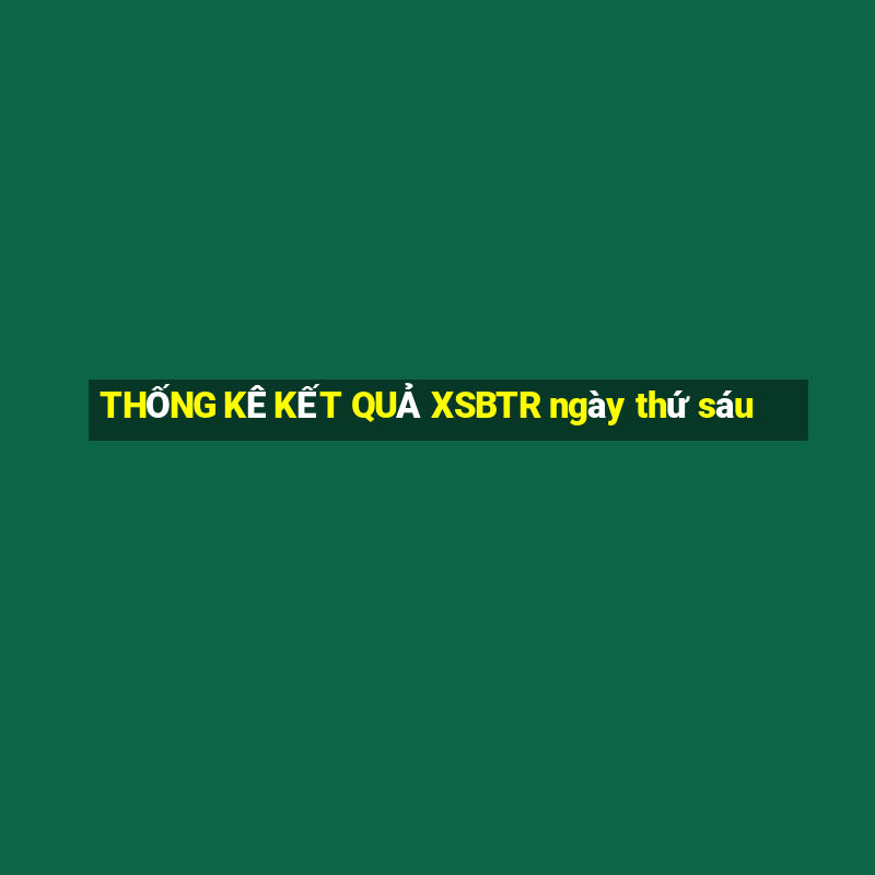 THỐNG KÊ KẾT QUẢ XSBTR ngày thứ sáu