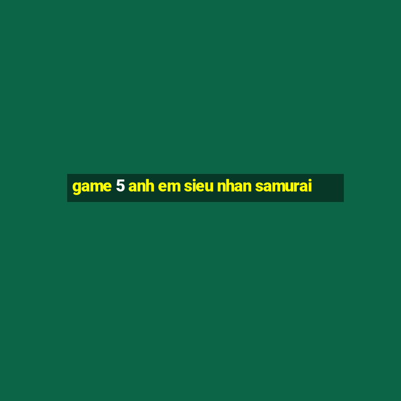 game 5 anh em sieu nhan samurai