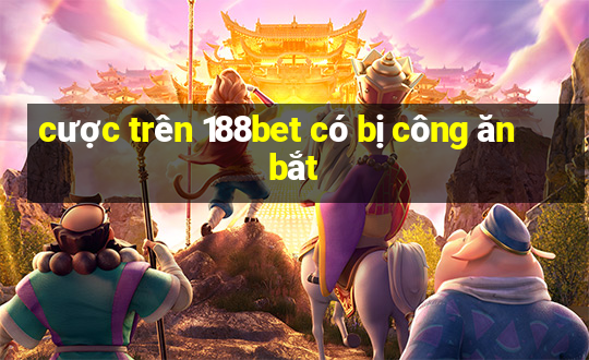 cược trên 188bet có bị công ăn bắt