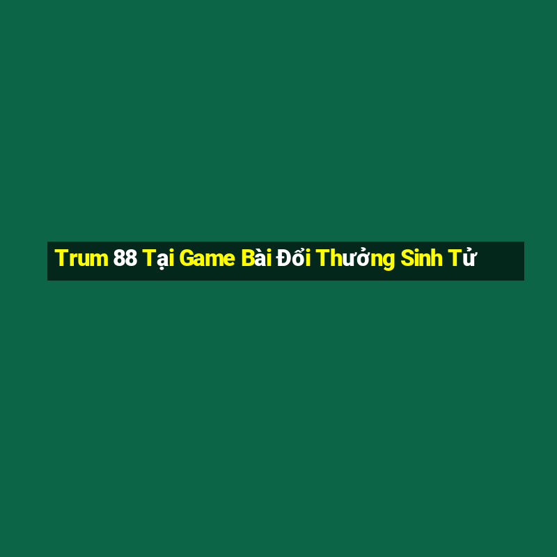 Trum 88 Tại Game Bài Đổi Thưởng Sinh Tử