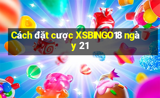 Cách đặt cược XSBINGO18 ngày 21