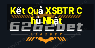 Kết Quả XSBTR Chủ Nhật