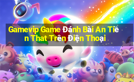 Gamevip Game Đánh Bài An Tiền That Trên Điện Thoại