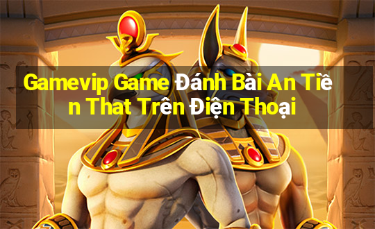 Gamevip Game Đánh Bài An Tiền That Trên Điện Thoại