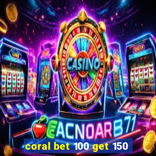 coral bet 100 get 150