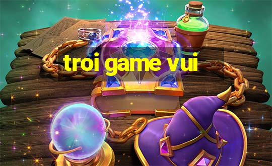 troi game vui