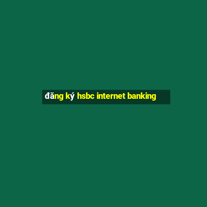 đăng ký hsbc internet banking