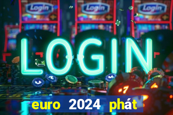 euro 2024 phát trên kênh nào