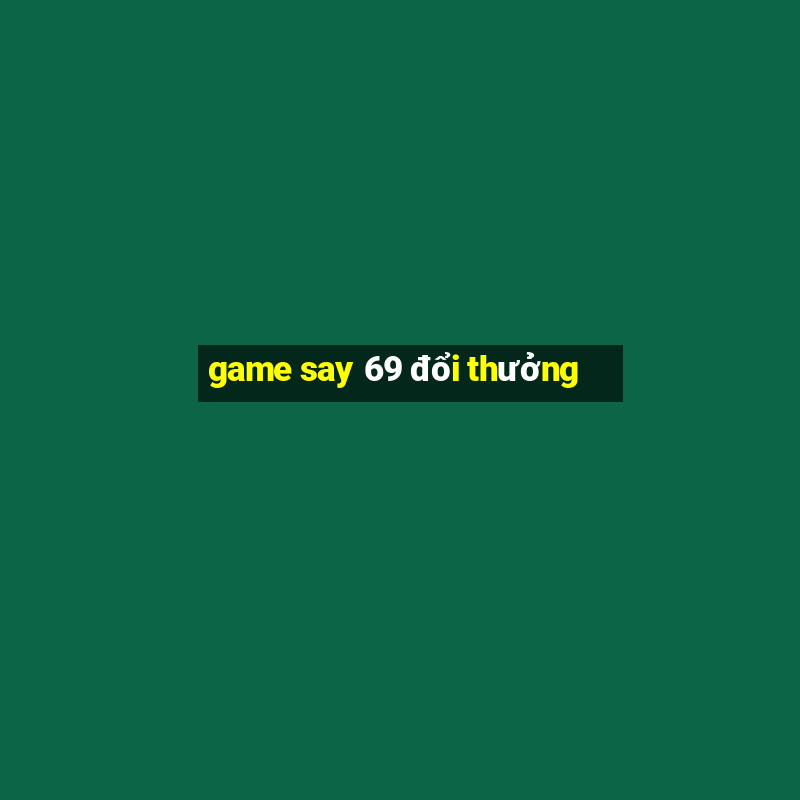 game say 69 đổi thưởng