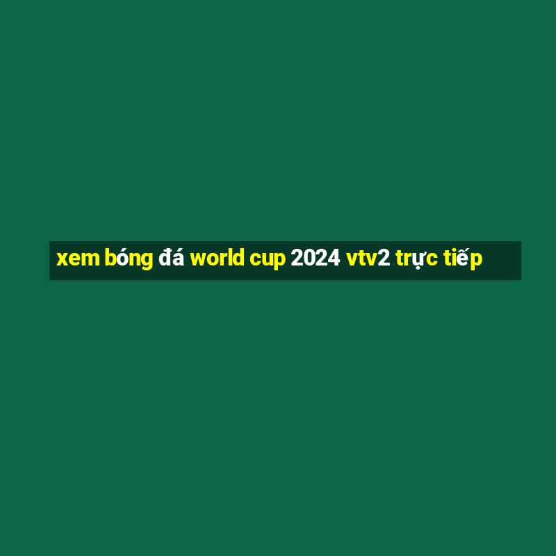 xem bóng đá world cup 2024 vtv2 trực tiếp