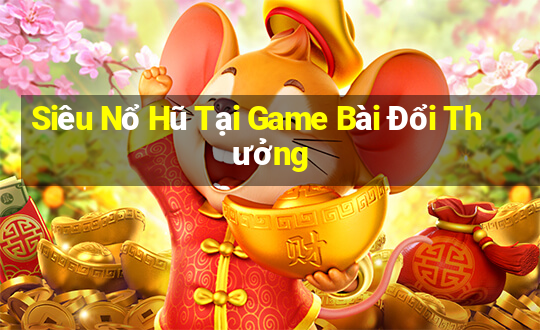 Siêu Nổ Hũ Tại Game Bài Đổi Thưởng