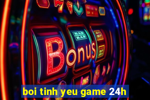 boi tinh yeu game 24h