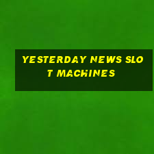 yesterday news slot machines