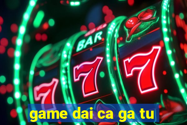 game dai ca ga tu