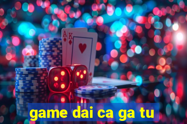 game dai ca ga tu