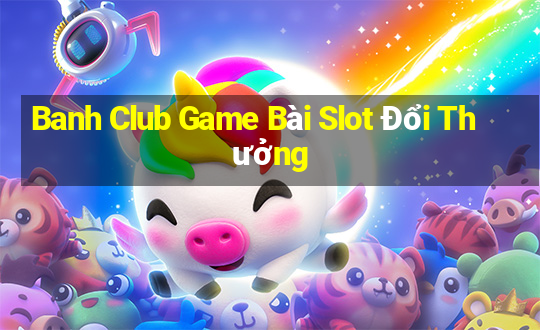 Banh Club Game Bài Slot Đổi Thưởng