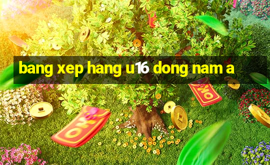 bang xep hang u16 dong nam a