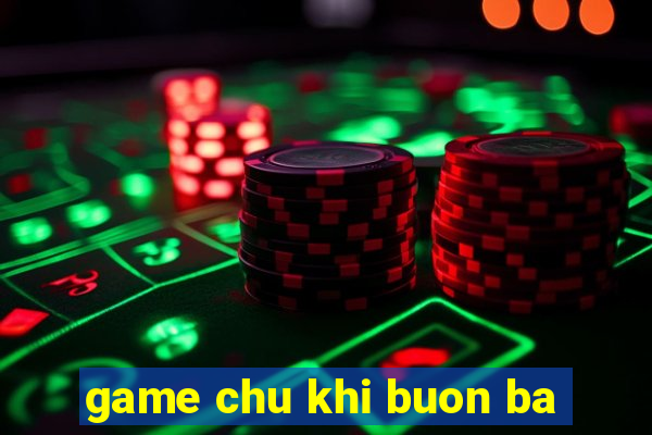 game chu khi buon ba