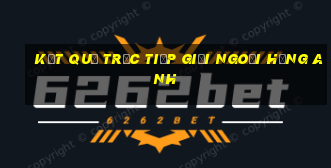 kết quả trực tiếp giải ngoại hạng anh