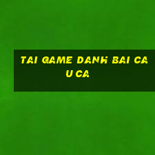 tai game danh bai cau ca