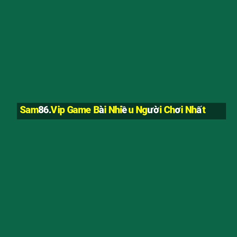 Sam86.Vip Game Bài Nhiều Người Chơi Nhất