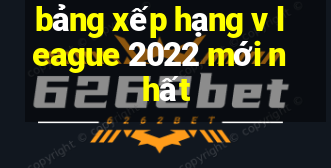 bảng xếp hạng v league 2022 mới nhất