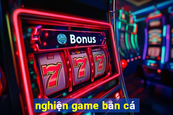 nghiện game bắn cá