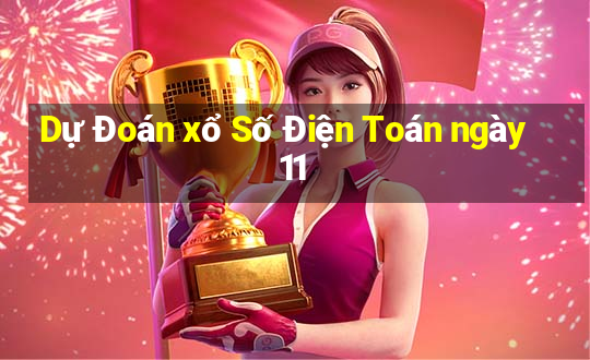 Dự Đoán xổ Số Điện Toán ngày 11