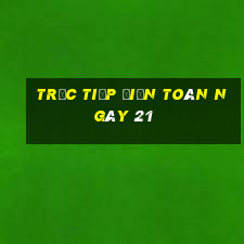 Trực tiếp điện toán ngày 21