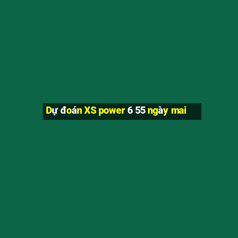 Dự đoán XS power 6 55 ngày mai