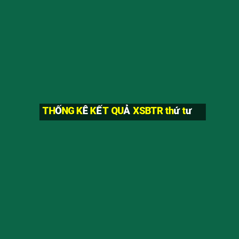 THỐNG KÊ KẾT QUẢ XSBTR thứ tư