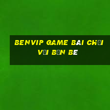 Benvip Game Bài Chơi Với Bạn Bè