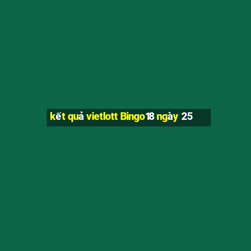 kết quả vietlott Bingo18 ngày 25