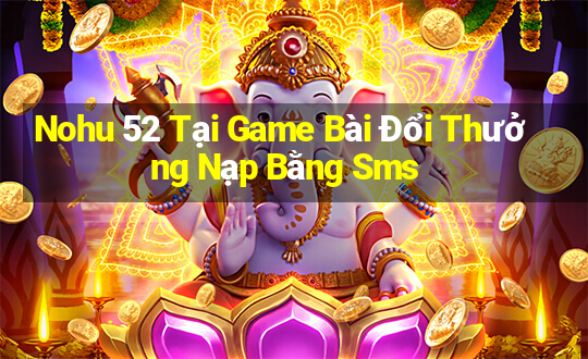 Nohu 52 Tại Game Bài Đổi Thưởng Nạp Bằng Sms