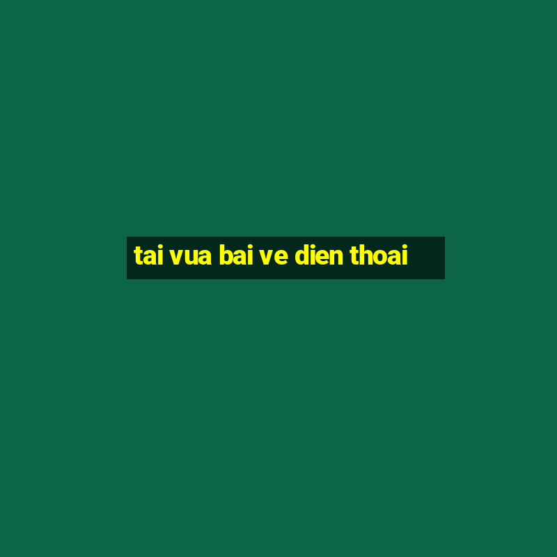 tai vua bai ve dien thoai