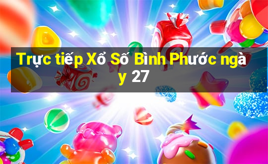 Trực tiếp Xổ Số Bình Phước ngày 27