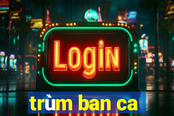 trùm ban ca