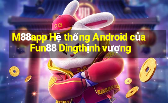 M88app Hệ thống Android của Fun88 Dingthịnh vượng