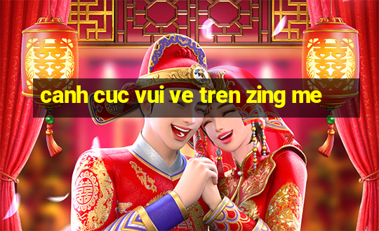 canh cuc vui ve tren zing me