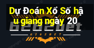 Dự Đoán Xổ Số hậu giang ngày 20