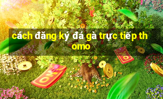 cách đăng ký đá gà trực tiếp thomo