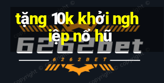 tặng 10k khởi nghiệp nổ hũ