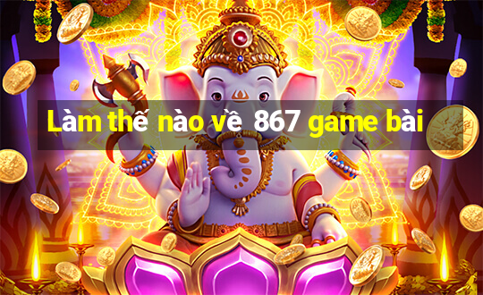 Làm thế nào về 867 game bài