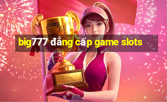 big777 đẳng cấp game slots