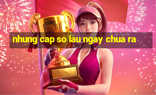 nhung cap so lau ngay chua ra